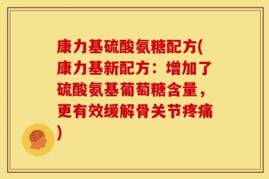 康力基硫酸氨糖配方(康力基新配方：增加了硫酸氨基葡萄糖含量，更有效缓解骨关节疼痛)
