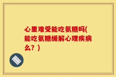 心里难受能吃氨糖吗(能吃氨糖缓解心理疾病么？)