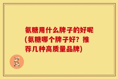 氨糖用什么牌子的好呢(氨糖哪个牌子好？推荐几种高质量品牌)