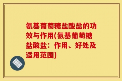 氨基葡萄糖盐酸盐的功效与作用(氨基葡萄糖盐酸盐：作用、好处及适用范围)