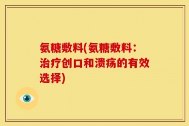 氨糖敷料(氨糖敷料：治疗创口和溃疡的有效选择)