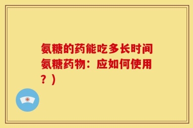 氨糖的药能吃多长时间氨糖药物：应如何使用？)