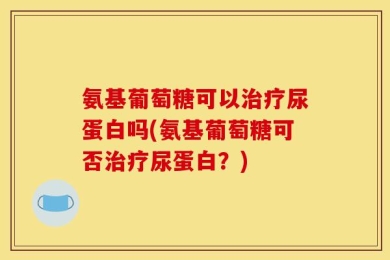 氨基葡萄糖可以治疗尿蛋白吗(氨基葡萄糖可否治疗尿蛋白？)