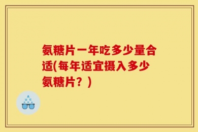 氨糖片一年吃多少量合适(每年适宜摄入多少氨糖片？)