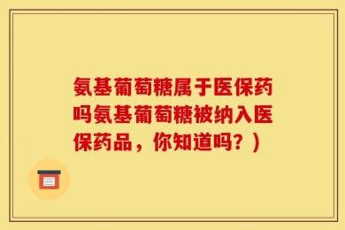 氨基葡萄糖属于医保药吗氨基葡萄糖被纳入医保药品，你知道吗？)