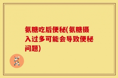 氨糖吃后便秘(氨糖摄入过多可能会导致便秘问题)