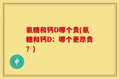 氨糖和钙D哪个贵(氨糖和钙D：哪个更昂贵？)