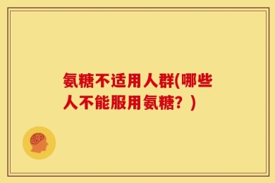 氨糖不适用人群(哪些人不能服用氨糖？)
