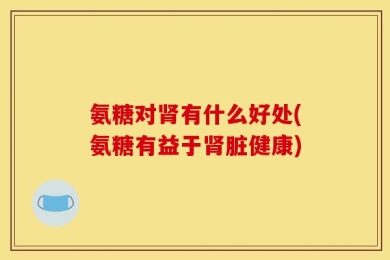 氨糖对肾有什么好处(氨糖有益于肾脏健康)