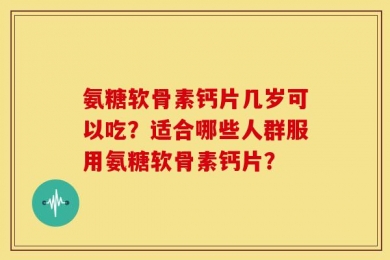 氨糖软骨素钙片几岁可以吃？适合哪些人群服用氨糖软骨素钙片？