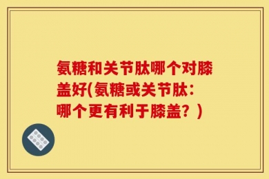 氨糖和关节肽哪个对膝盖好(氨糖或关节肽：哪个更有利于膝盖？)