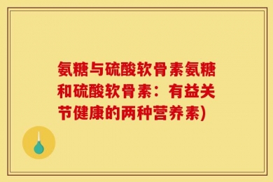 氨糖与硫酸软骨素氨糖和硫酸软骨素：有益关节健康的两种营养素)