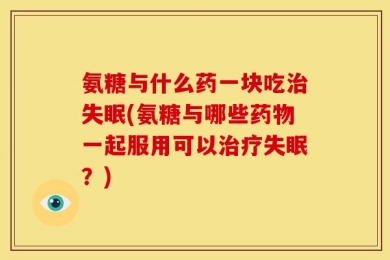 氨糖与什么药一块吃治失眠(氨糖与哪些药物一起服用可以治疗失眠？)