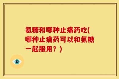 氨糖和哪种止痛药吃(哪种止痛药可以和氨糖一起服用？)