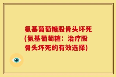 氨基葡萄糖股骨头坏死(氨基葡萄糖：治疗股骨头坏死的有效选择)