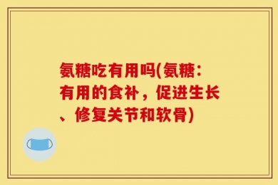 氨糖吃有用吗(氨糖：有用的食补，促进生长、修复关节和软骨)