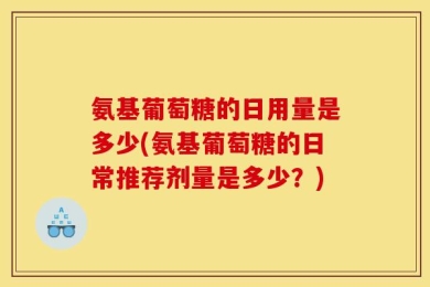 氨基葡萄糖的日用量是多少(氨基葡萄糖的日常推荐剂量是多少？)