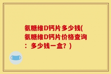 氨糖维D钙片多少钱(氨糖维D钙片价格查询：多少钱一盒？)