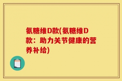 氨糖维D款(氨糖维D款：助力关节健康的营养补给)