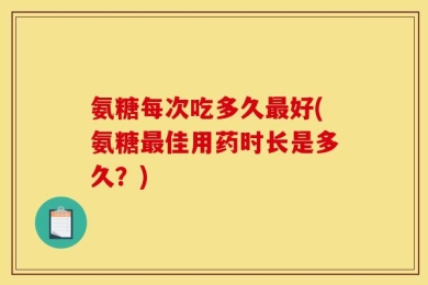 氨糖每次吃多久最好(氨糖最佳用药时长是多久？)