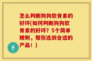 怎么判断狗狗软骨素的好坏(如何判断狗狗软骨素的好坏？5个简单规则，帮你选到合适的产品！)