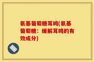 氨基葡萄糖耳鸣(氨基葡萄糖：缓解耳鸣的有效成分)