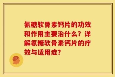 氨糖软骨素钙片的功效和作用主要治什么？详解氨糖软骨素钙片的疗效与适用症？