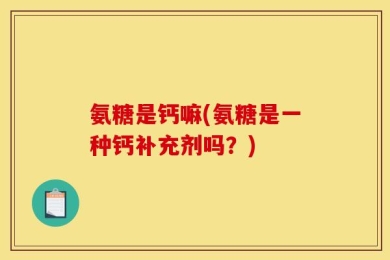 氨糖是钙嘛(氨糖是一种钙补充剂吗？)