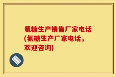氨糖生产销售厂家电话(氨糖生产厂家电话，欢迎咨询)