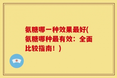 氨糖哪一种效果最好(氨糖哪种最有效：全面比较指南！)