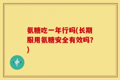 氨糖吃一年行吗(长期服用氨糖安全有效吗？)