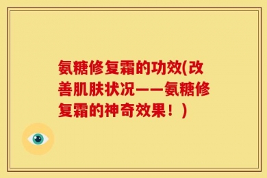 氨糖修复霜的功效(改善肌肤状况——氨糖修复霜的神奇效果！)