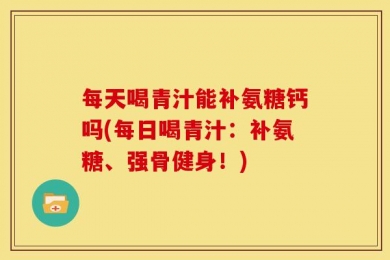 每天喝青汁能补氨糖钙吗(每日喝青汁：补氨糖、强骨健身！)