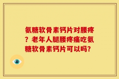 氨糖软骨素钙片对腰疼？老年人腿腰疼痛吃氨糖软骨素钙片可以吗？