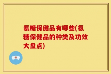 氨糖保健品有哪些(氨糖保健品的种类及功效大盘点)