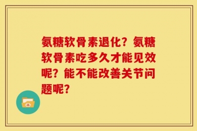 氨糖软骨素退化？氨糖软骨素吃多久才能见效呢？能不能改善关节问题呢？