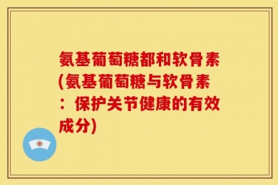 氨基葡萄糖都和软骨素(氨基葡萄糖与软骨素：保护关节健康的有效成分)