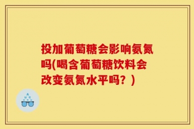 投加葡萄糖会影响氨氮吗(喝含葡萄糖饮料会改变氨氮水平吗？)