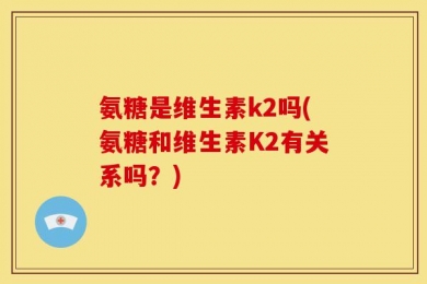 氨糖是维生素k2吗(氨糖和维生素K2有关系吗？)