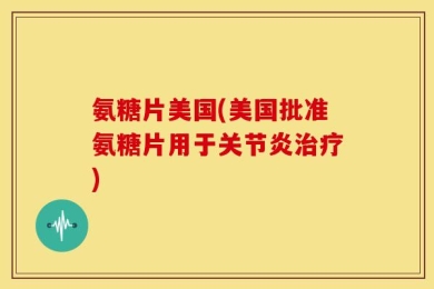 氨糖片美国(美国批准氨糖片用于关节炎治疗)