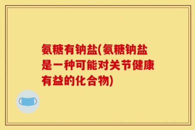 氨糖有钠盐(氨糖钠盐是一种可能对关节健康有益的化合物)