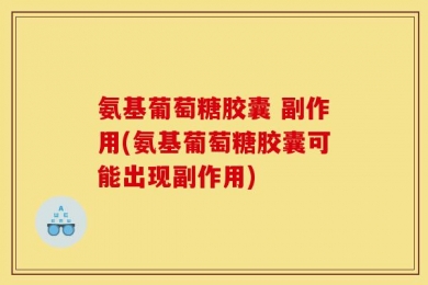 氨基葡萄糖胶囊 副作用(氨基葡萄糖胶囊可能出现副作用)