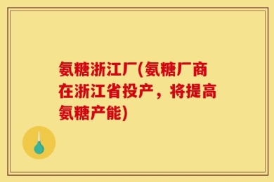 氨糖浙江厂(氨糖厂商在浙江省投产，将提高氨糖产能)