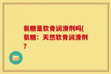 氨糖是软骨润滑剂吗(氨糖：天然软骨润滑剂？