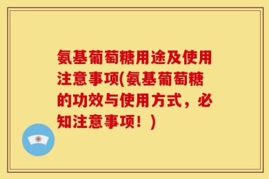 氨基葡萄糖用途及使用注意事项(氨基葡萄糖的功效与使用方式，必知注意事项！)