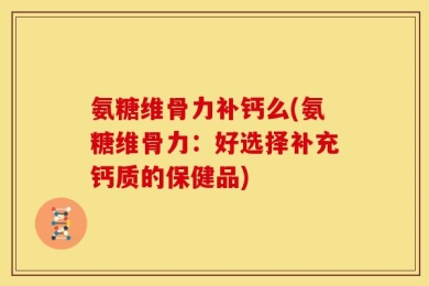 氨糖维骨力补钙么(氨糖维骨力：好选择补充钙质的保健品)