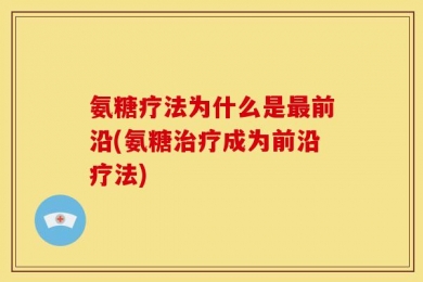 氨糖疗法为什么是最前沿(氨糖治疗成为前沿疗法)