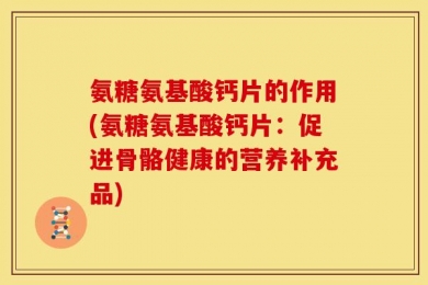 氨糖氨基酸钙片的作用(氨糖氨基酸钙片：促进骨骼健康的营养补充品)