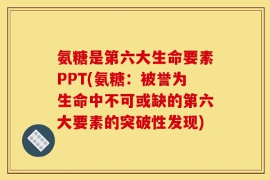 氨糖是第六大生命要素PPT(氨糖：被誉为生命中不可或缺的第六大要素的突破性发现)