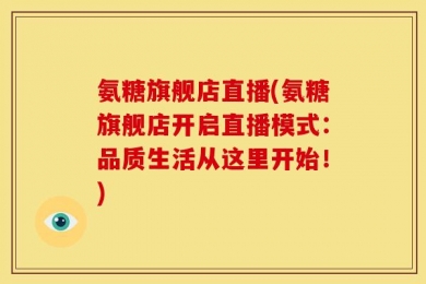 氨糖旗舰店直播(氨糖旗舰店开启直播模式：品质生活从这里开始！)